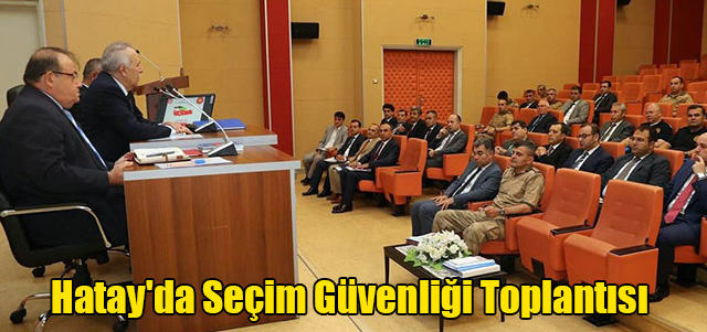 Hatay’da Seçim Güvenliği Toplantısı
