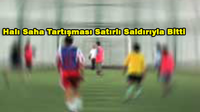 Halı Saha Tartışması Satırlı Saldırıyla Bitti…