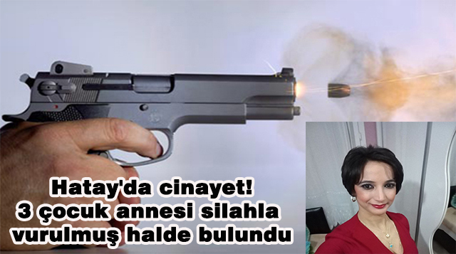 Hatay’da cinayet: 3 çocuk annesi silahla vurulmuş halde bulundu