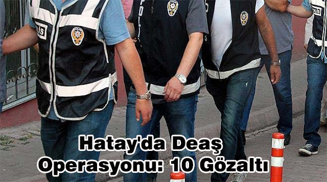 Hatay’da Deaş Operasyonu: 10 Gözaltı