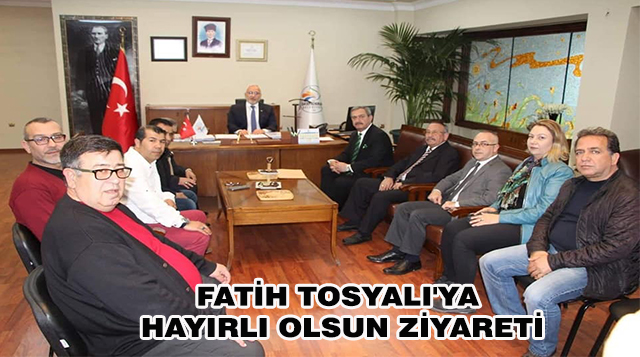 FATİH TOSYALI’YA HAYIRLI OLSUN ZİYARETİ