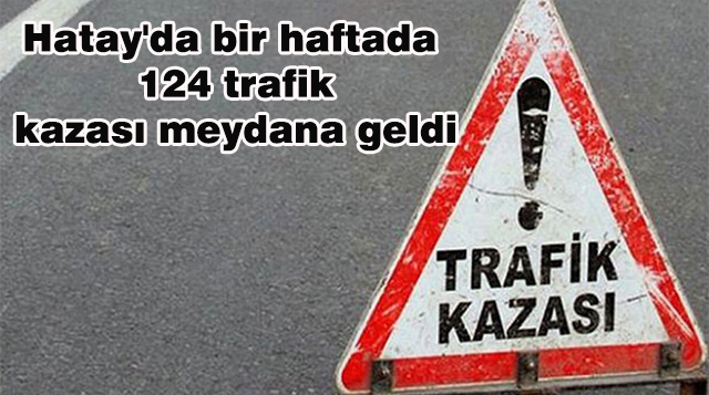 Hatay’da bir haftada 124 trafik kazası meydana geldi