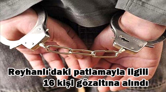 Reyhanlı’daki patlamayla ilgili 16 kişi gözaltına alındı