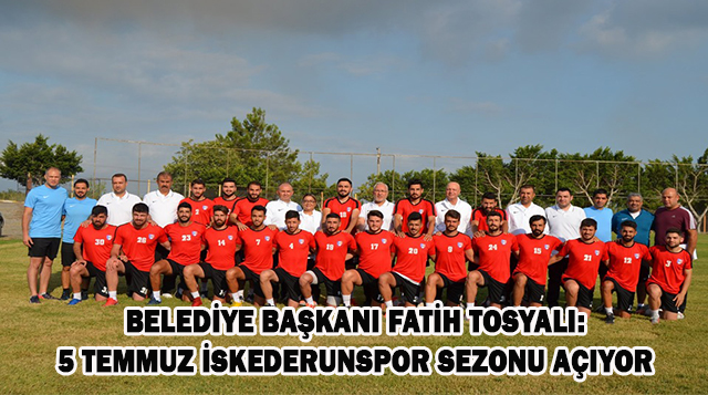 BELEDİYE BAŞKANI FATİH TOSYALI: 5 TEMMUZ İSKEDERUNSPOR SEZONU AÇIYOR