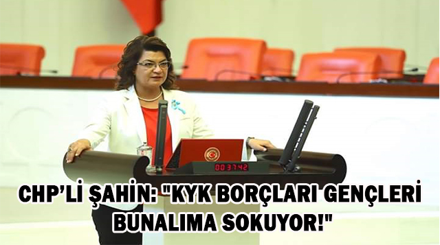 CHP’Lİ ŞAHİN: “KYK BORÇLARI GENÇLERİ BUNALIMA SOKUYOR!”