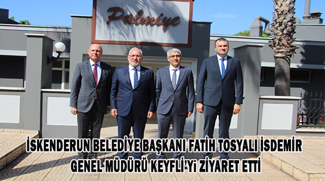 İSKENDERUN BELEDİYE BAŞKANI FATİH TOSYALI  İSDEMİR GENEL MÜDÜRÜ KEYFLİ’Yi ZİYARET ETTİ