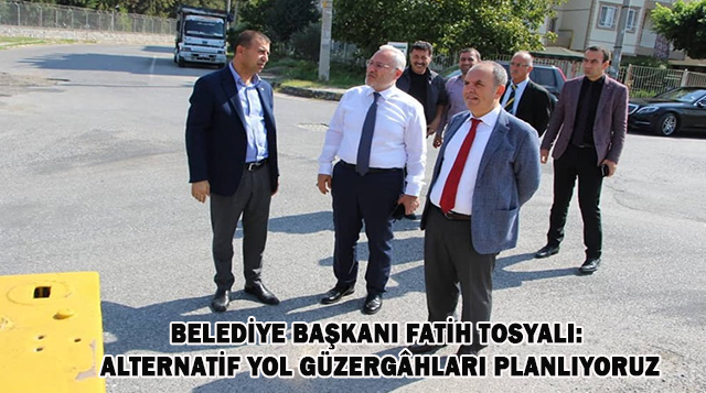 BELEDİYE BAŞKANI FATİH TOSYALI: ALTERNATİF YOL GÜZERGÂHLARI PLANLIYORUZ