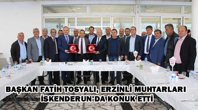 BAŞKAN FATİH TOSYALI, ERZİNLİ MUHTARLARI İSKENDERUN’DA KONUK ETTİ