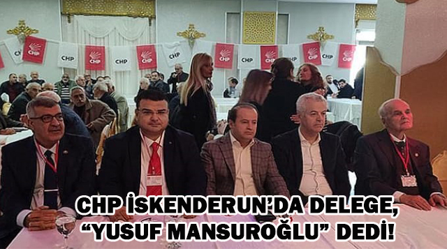 CHP İskenderun’da Delege, “Yusuf Mansuroğlu” dedi!