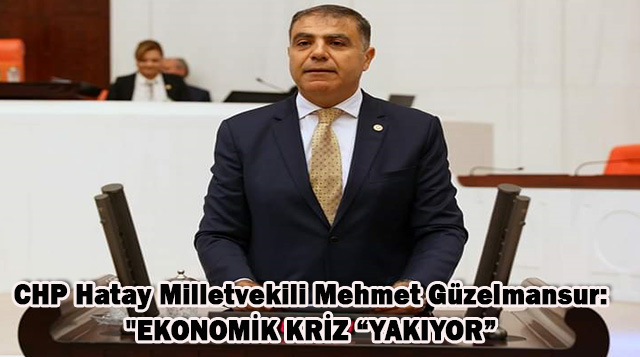 CHP Hatay Milletvekili Mehmet Güzelmansur: “EKONOMİK KRİZ “YAKIYOR”