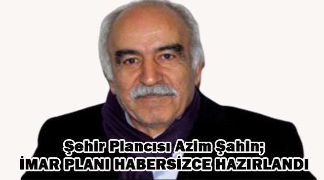 Şehir Plancısı Azim Şahin;   İMAR PLANI HABERSİZCE HAZIRLANDI