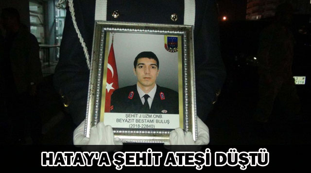 HATAY’A ŞEHİT ATEŞİ DÜŞTÜ