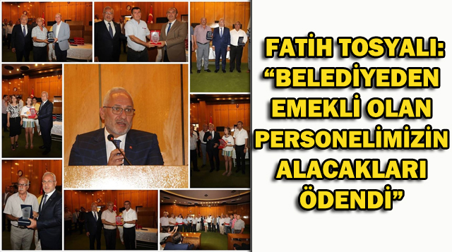 FATİH TOSYALI: “BELEDİYEDEN EMEKLİ OLAN PERSONELİMİZİN ALACAKLARI ÖDENDİ”