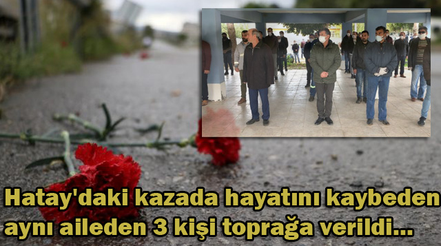 Hatay’daki kazada hayatını kaybeden aynı aileden 3 kişi toprağa verildi