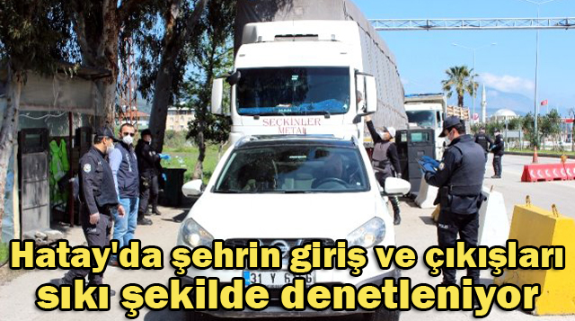 Hatay’da şehrin giriş ve çıkışları sıkı şekilde denetleniyor