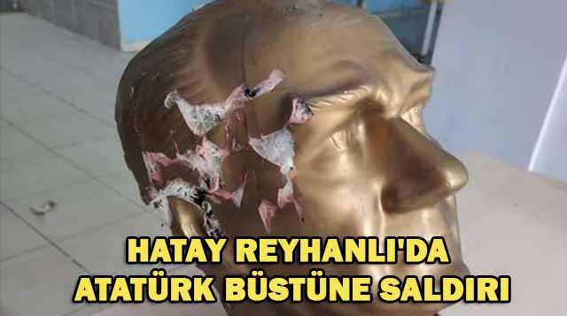 HATAY REYHANLI’DA ATATÜRK BÜSTÜNE SALDIRI