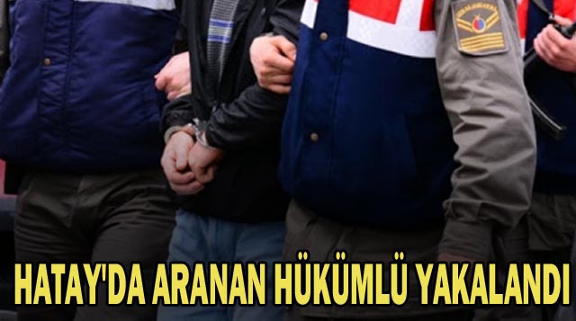 HATAY’DA ARANAN HÜKÜMLÜ YAKALANDI