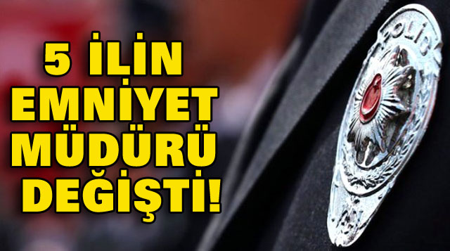 5 İLİN EMNİYET MÜDÜRÜ DEĞİŞTİ!