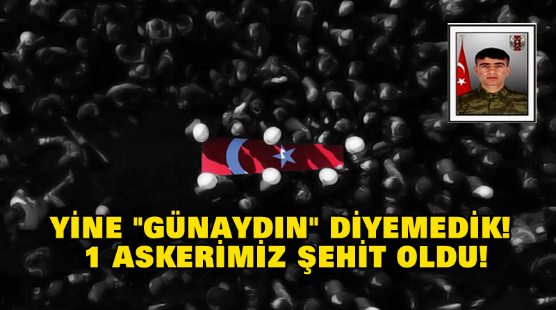 YİNE “GÜNAYDIN” DİYEMEDİK! 1 ASKERİMİZ ŞEHİT OLDU!