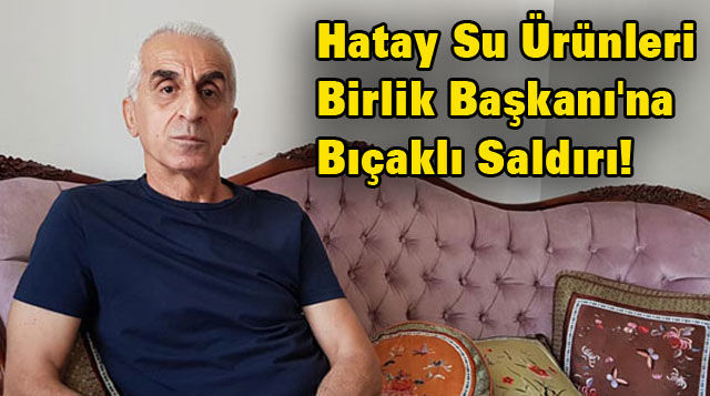 SON DAKİKA: Hatay Su Ürünleri Birlik Başkanı’na Bıçaklı Saldırı!