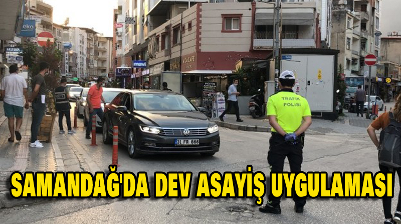 SAMANDAĞ’DA DEV ASAYİŞ UYGULAMASI
