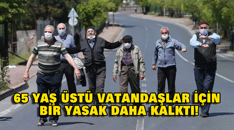 65 YAŞ ÜSTÜ VATANDAŞLAR İÇİN BİR YASAK DAHA KALKTI!