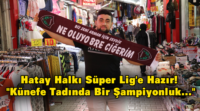 Hatay Halkı Süper Lig’e Hazır! “Künefe Tadında Bir Şampiyonluk…”