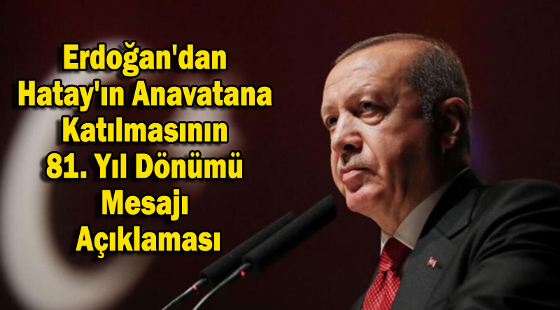 Erdoğan’dan Hatay’ın Anavatana Katılmasının 81. Yıl Dönümü Mesajı Açıklaması