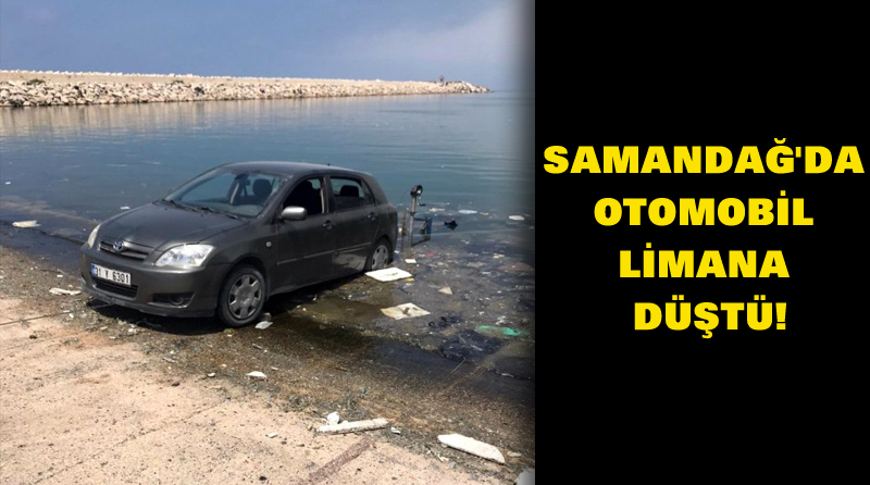 SAMANDAĞ’DA OTOMOBİL LİMANA DÜŞTÜ!