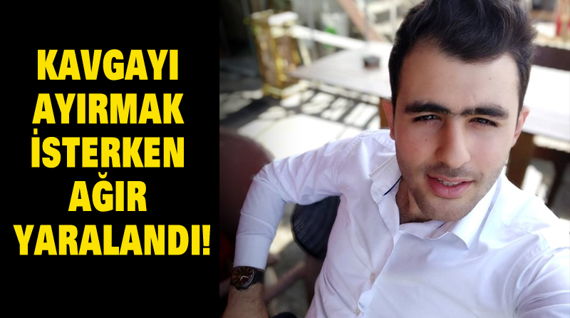 KAVGAYI AYIRMAK İSTERKEN AĞIR YARALANDI!