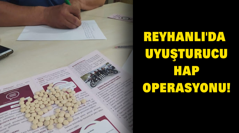 REYHANLI’DA UYUŞTURUCU HAP OPERASYONU!