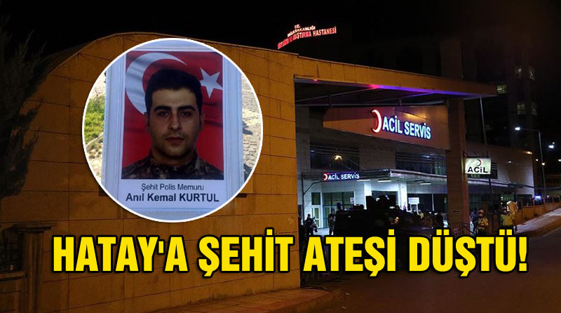 HATAY’A ŞEHİT ATEŞİ DÜŞTÜ!