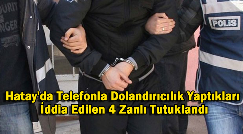 Hatay’da Telefonla Dolandırıcılık Yaptıkları İddia Edilen 4 Zanlı Tutuklandı