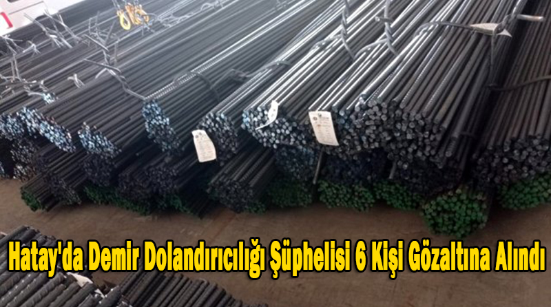 Hatay’da Demir Dolandırıcılığı Şüphelisi 6 Kişi Gözaltına Alındı