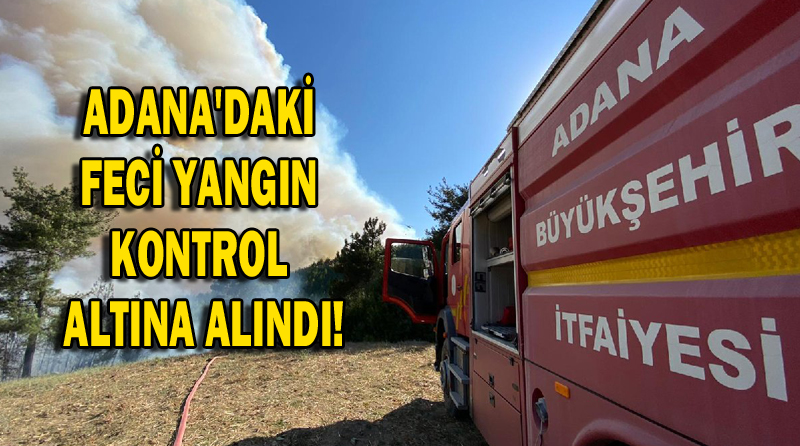 ADANA’DAKİ FECİ YANGIN KONTROL ALTINA ALINDI!