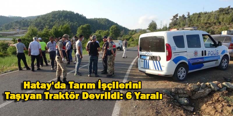 Hatay’da Tarım İşçilerini Taşıyan Traktör Devrildi: 6 Yaralı