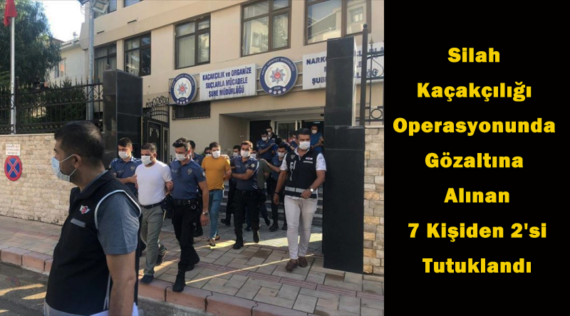Silah Kaçakçılığı Operasyonunda Gözaltına Alınan 7 Kişiden 2’si Tutuklandı