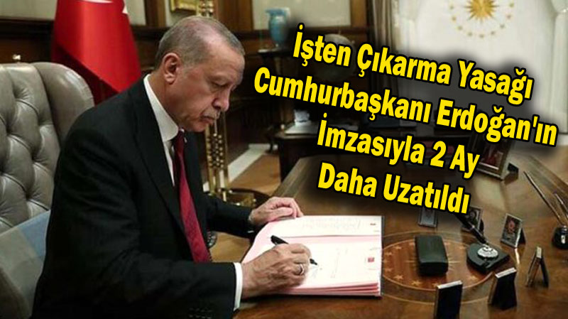 İşten Çıkarma Yasağı Cumhurbaşkanı Erdoğan’ın İmzasıyla 2 Ay Daha Uzatıldı