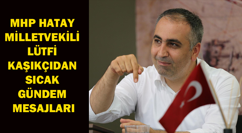 MHP HATAY MİLLETVEKİLİ LÜTFİ KAŞIKÇIDAN SICAK GÜNDEM MESAJLARI