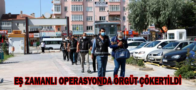 EŞ ZAMANLI OPERASYONDA ÖRGÜT ÇÖKERTİLDİ