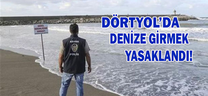 DÖRTYOL’DA DENİZE GİRMEK YASAKLANDI!