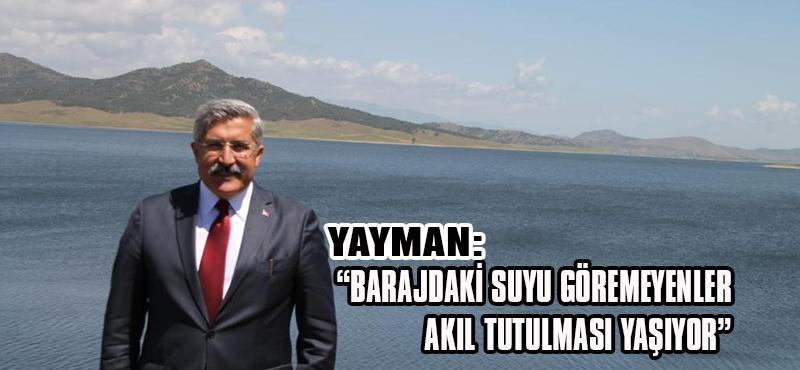 YAYMAN: “BARAJDAKİ SUYU GÖREMEYENLER AKIL TUTULMASI YAŞIYOR”