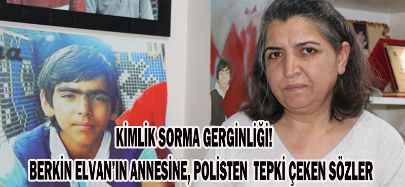 BERKİN ELVAN’IN ANNESİNE POLİSTEN TEPKİ ÇEKEN SÖZLER