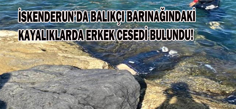 İSKENDERUN’DA BALIKÇI BARINAĞINDAKİ KAYALIKLARDA ERKEK CESEDİ BULUNDU