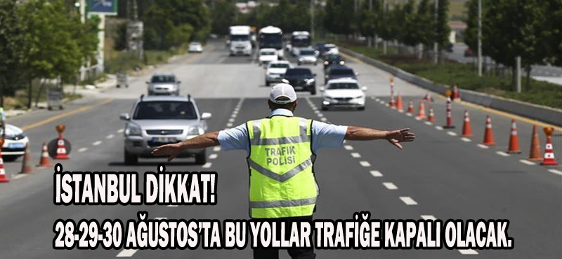 İSTANBUL DİKKAT! 28-29-30 AĞUSTOS’TA BU YOLLAR TRAFİĞE KAPALI OLACAK.