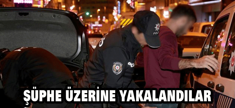 ŞÜPHE ÜZERİNE YAKALANDILAR