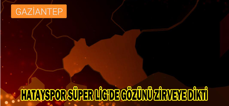 HATAYSPOR SÜPER LİG’DE GÖZÜNÜ ZİRVEYE DİKTİ