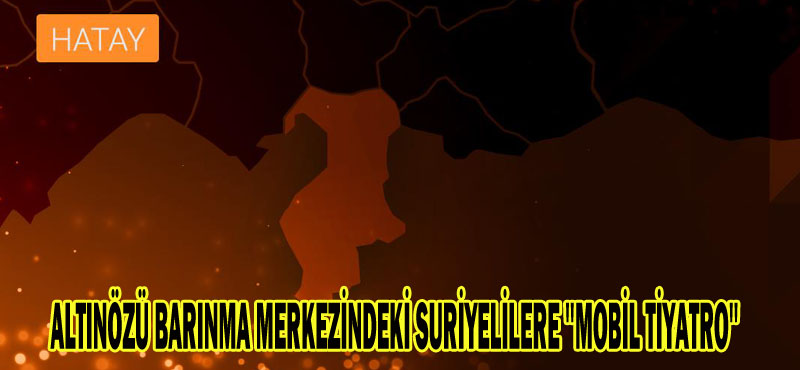 ALTINÖZÜ BARINMA MERKEZİNDEKİ SURİYELİLERE ”MOBİL TİYATRO”