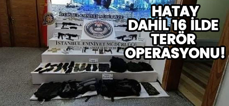 HATAY DAHİL 16 İLDE TERÖR OPERASYONU!