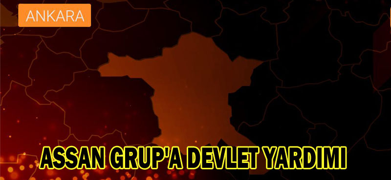 ASSAN GRUP’A DEVLET YARDIMI